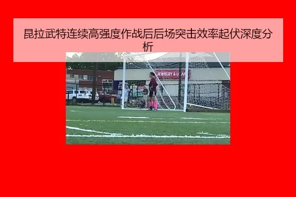 昆拉武特连续高强度作战后后场突击效率起伏深度分析（leyu）