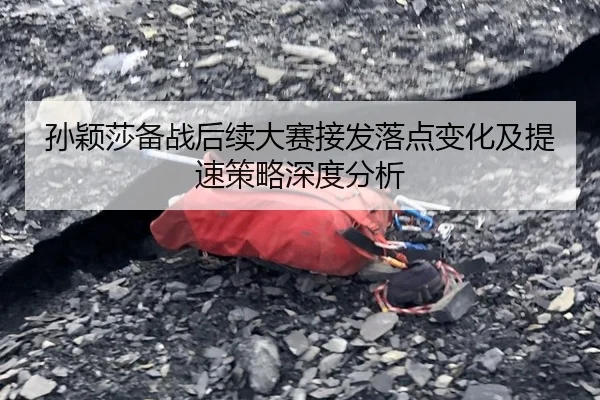孙颖莎备战后续大赛接发落点变化及提速策略深度分析